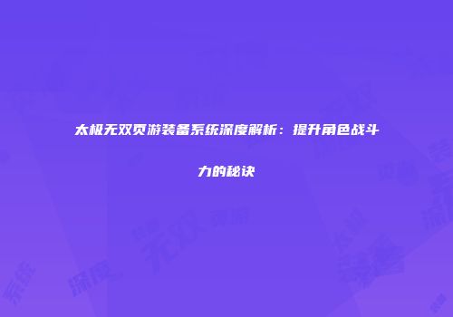 太极无双页游装备系统深度解析：提升角色战斗力的秘诀