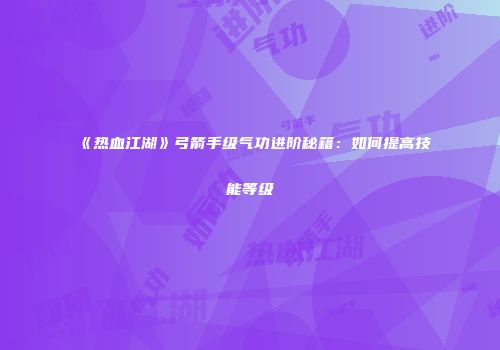 《热血江湖》弓箭手级气功进阶秘籍：如何提高技能等级