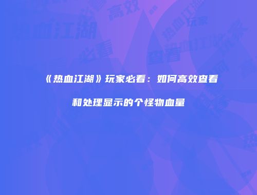 《热血江湖》玩家必看：如何高效查看和处理显示的个怪物血量