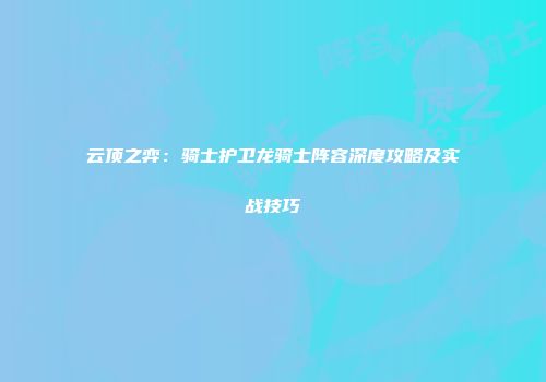 云顶之弈：骑士护卫龙骑士阵容深度攻略及实战技巧