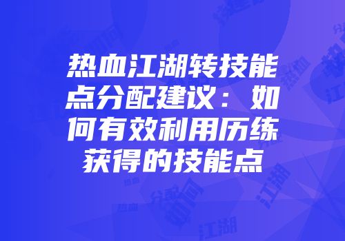 热血江湖转技能点分配建议：如何有效利用历练获得的技能点