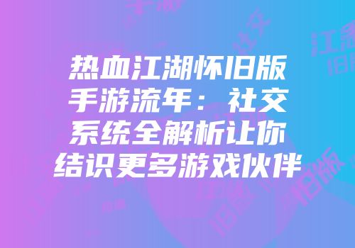 热血江湖怀旧版手游流年：社交系统全解析让你结识更多游戏伙伴