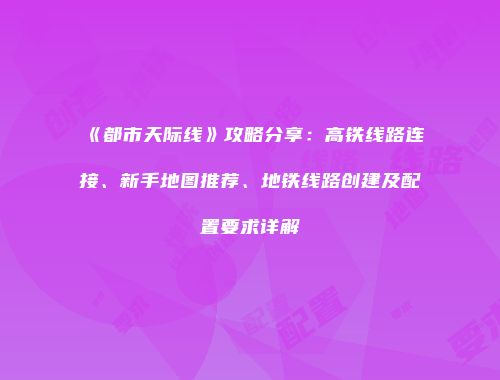 《都市天际线》攻略分享：高铁线路连接、新手地图推荐、地铁线路创建及配置要求详解