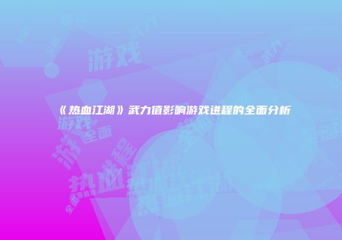 《热血江湖》武力值影响游戏进程的全面分析