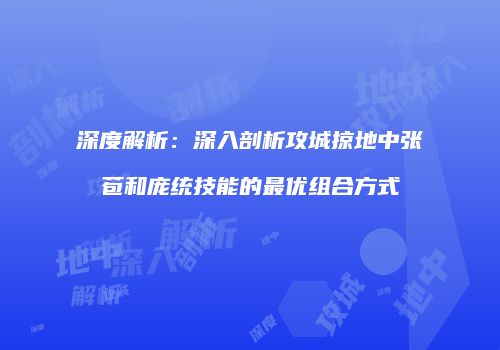 深度解析：深入剖析攻城掠地中张苞和庞统技能的最优组合方式