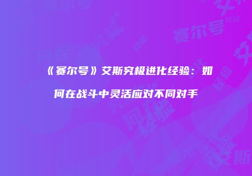《赛尔号》艾斯究极进化经验：如何在战斗中灵活应对不同对手