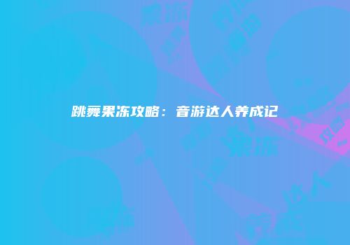 跳舞果冻攻略：音游达人养成记