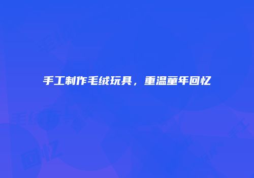 手工制作毛绒玩具，重温童年回忆