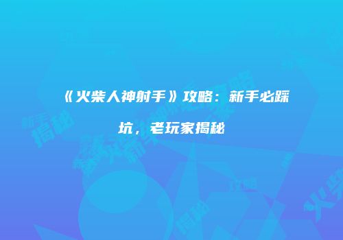 《火柴人神射手》攻略：新手必踩坑，老玩家揭秘