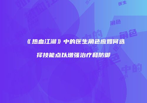 《热血江湖》中的医生角色应如何选择技能点以增强治疗和防御