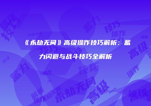 《永劫无间》高级操作技巧解析：蓄力闪避与战斗技巧全解析