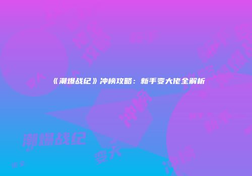 《潮爆战纪》冲榜攻略：新手变大佬全解析