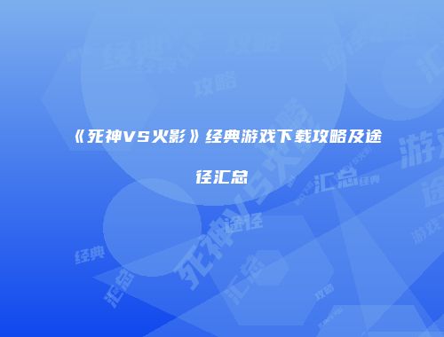 《死神VS火影》经典游戏下载攻略及途径汇总