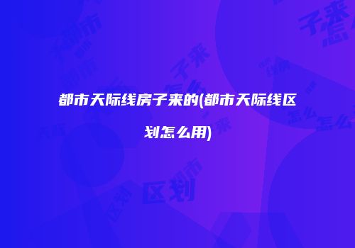 都市天际线房子来的(都市天际线区划怎么用)