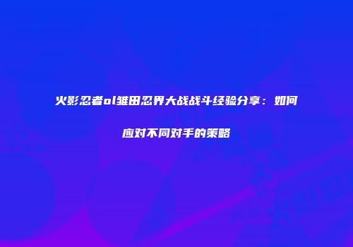 火影忍者ol雏田忍界大战战斗经验分享:如何应对不同对手的策略