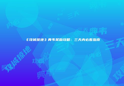 《攻城掠地》典韦奖励攻略：三天内必看指南