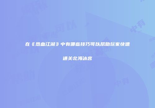 在《热血江湖》中有哪些技巧可以帮助玩家快速通关北海冰宫