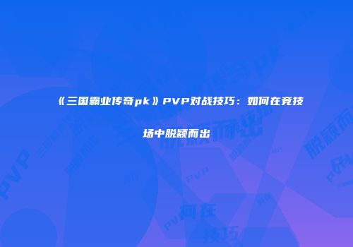 《三国霸业传奇pk》PVP对战技巧：如何在竞技场中脱颖而出