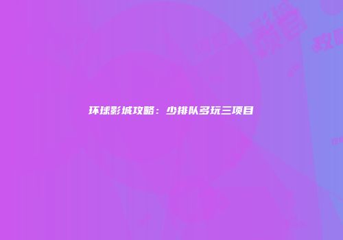环球影城攻略：少排队多玩三项目