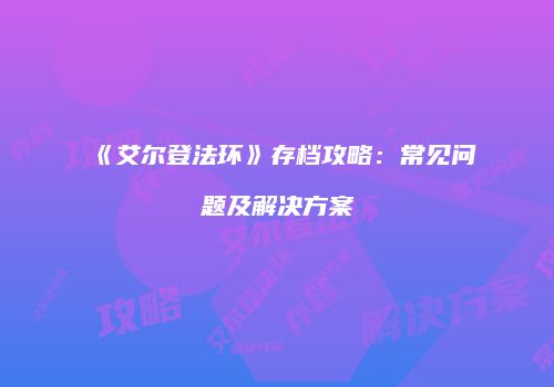 《艾尔登法环》存档攻略：常见问题及解决方案