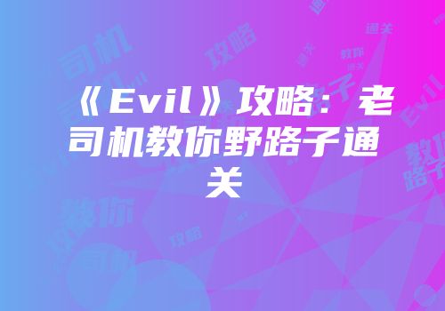 《Evil》攻略：老司机教你野路子通关
