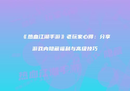 《热血江湖手游》老玩家心得:分享游戏内隐藏福利与高级技巧