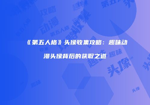 《第五人格》头像收集攻略：趣味动漫头像背后的获取之道