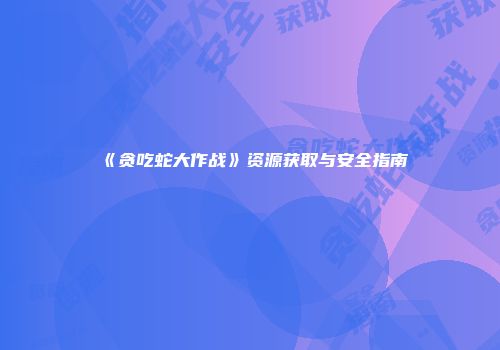 《贪吃蛇大作战》资源获取与安全指南