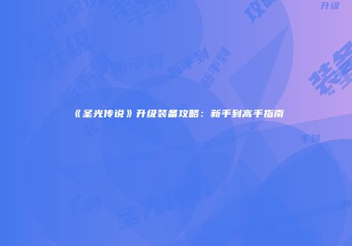 《圣光传说》升级装备攻略：新手到高手指南