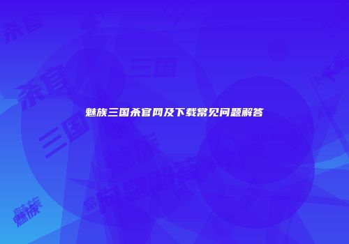 魅族三国杀官网及下载常见问题解答