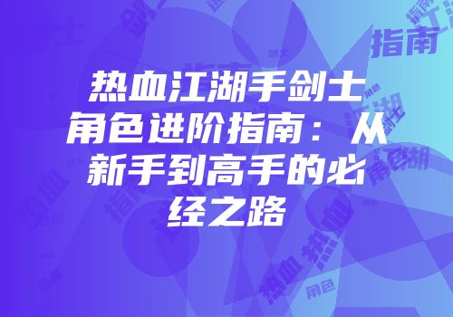 热血江湖手剑士角色进阶指南：从新手到高手的必经之路