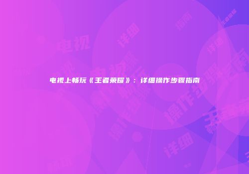 电视上畅玩《王者荣耀》：详细操作步骤指南