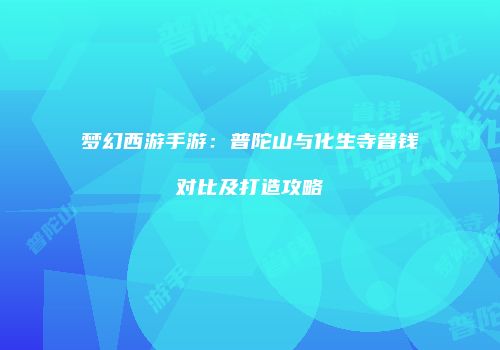 梦幻西游手游：普陀山与化生寺省钱对比及打造攻略