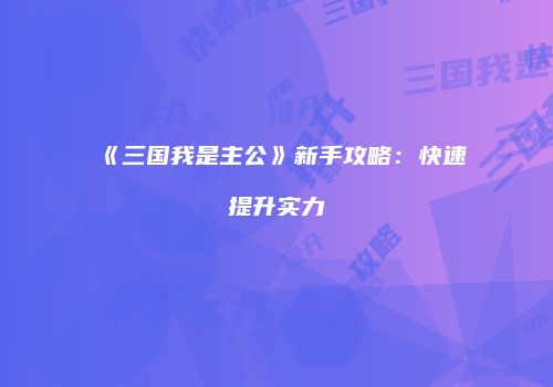 《三国我是主公》新手攻略:快速提升实力