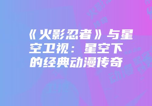 《火影忍者》与星空卫视：星空下的经典动漫传奇