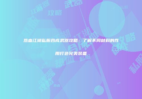 热血江湖私服合成武器攻略：了解不同材料的作用打造完美装备