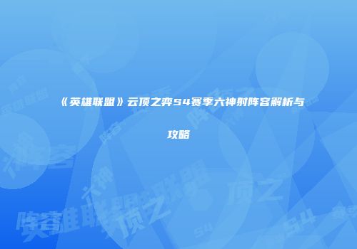 《英雄联盟》云顶之弈S4赛季六神射阵容解析与攻略