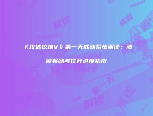 《攻城掠地V》第一天成就系统解读：解锁奖励与提升进度指南