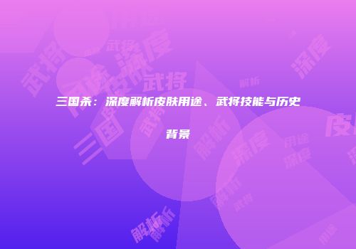 三国杀：深度解析皮肤用途、武将技能与历史背景