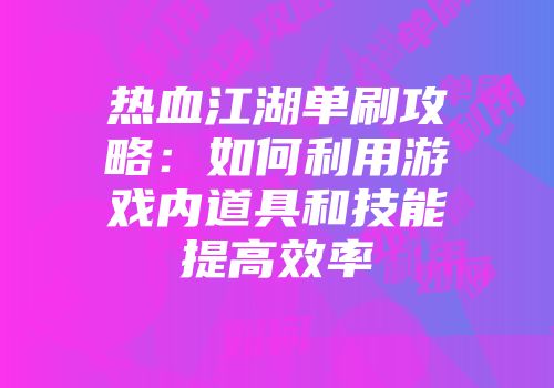 热血江湖单刷攻略：如何利用游戏内道具和技能提高效率