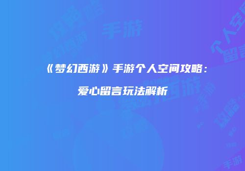 《梦幻西游》手游个人空间攻略：爱心留言玩法解析