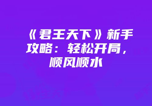 《君王天下》新手攻略：轻松开局，顺风顺水