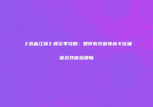 《热血江湖》樱花季攻略：如何有效避免被卡住确保游戏体验顺畅