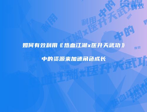 如何有效利用《热血江湖x医升天武功》中的资源来加速角色成长