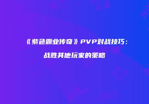 《紫色霸业传奇》PVP对战技巧：战胜其他玩家的策略