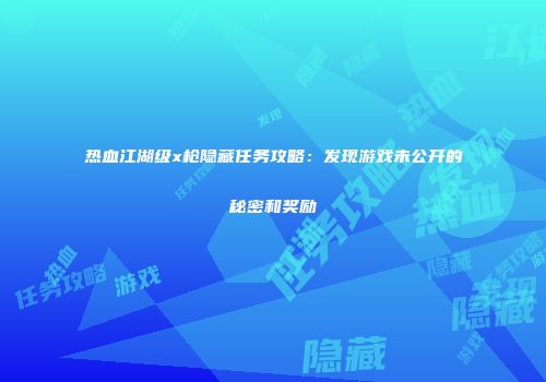 热血江湖级x枪隐藏任务攻略：发现游戏未公开的秘密和奖励