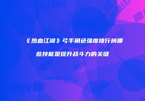 《热血江湖》弓手角色强度排行榜哪些技能是提升战斗力的关键