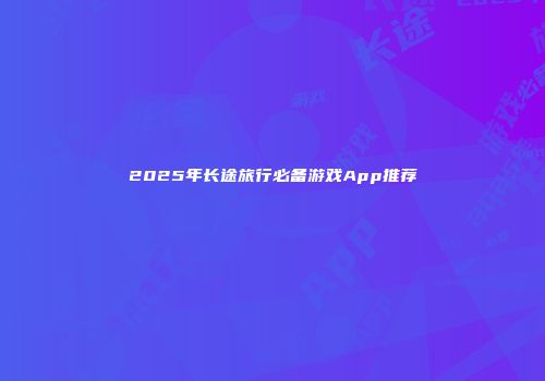 2025年长途旅行必备游戏App推荐