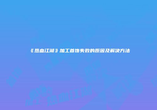 《热血江湖》加工首饰失败的原因及解决方法