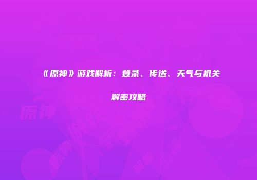 《原神》游戏解析：登录、传送、天气与机关解密攻略